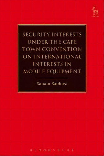 Security Interests Under The Cape Town Convention On International Interests In Mobile Equipment, De Sanam Saidova. Editorial Bloomsbury Publishing Plc, Tapa Dura En Inglés