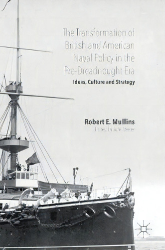 The Transformation Of British And American Naval Policy In The Pre-dreadnought Era, De Robert Mullins. Editorial Springer International Publishing Ag, Tapa Dura En Inglés