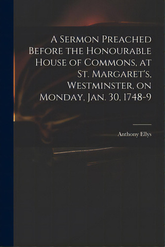 A Sermon Preached Before The Honourable House Of Commons, At St. Margaret's, Westminster, On Mond..., De Ellys, Anthony 1690-1761. Editorial Legare Street Pr, Tapa Blanda En Inglés
