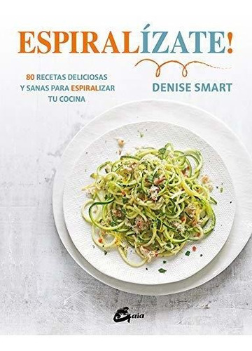 Espiralízate! 80 Recetas Deliciosas Y Sanas Para Espiralizar