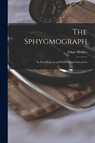 The Sphygmograph: Its Physiological And Pathological Indications, De Holden, Edgar 1838-1909. Editorial Legare Street Pr, Tapa Blanda En Inglés