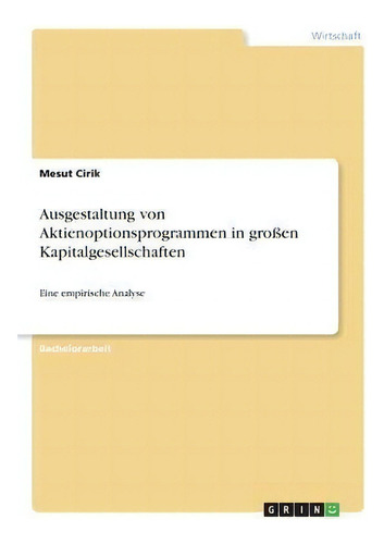 Ausgestaltung Von Aktienoptionsprogrammen In Grossen Kapitalgesellschaften : Eine Empirische Analyse, De Mesut Cirik., Vol. 1. Editorial Grin Verlag, Tapa Blanda En Alemán