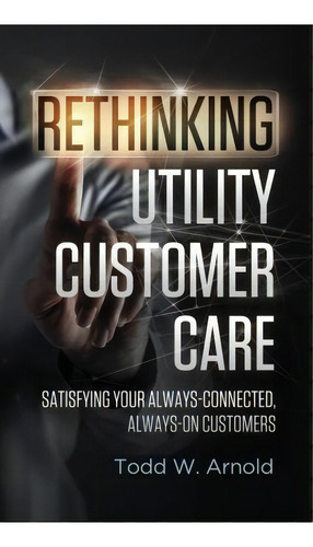 Rethinking Utility Customer Care, De Todd W Arnold. Editorial Cs Week, Tapa Dura En Inglés
