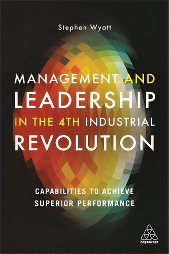 Management And Leadership In The 4th Industrial Revolution : Capabilities To Achieve Superior Per..., De Stephen Wyatt. Editorial Kogan Page Ltd, Tapa Blanda En Inglés