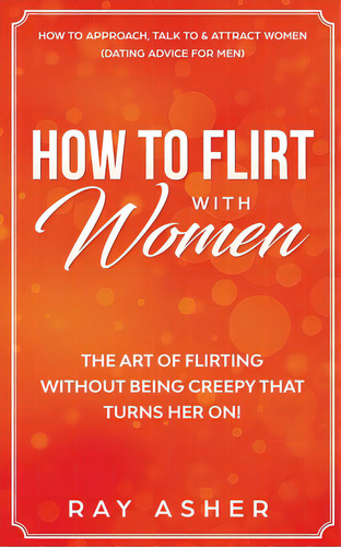 How To Flirt With Women: The Art Of Flirting Without Being Creepy That Turns Her On! How To Appro..., De Asher, Ray. Editorial Lightning Source Inc, Tapa Blanda En Inglés