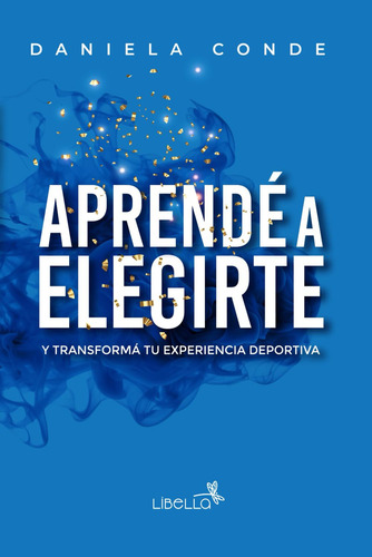 Aprende A Elegirte: Y Transforma Tu Experiencia Deportiva: Y Transformá Tu Experiencia Deportiva, De De, Daniela., Vol. 1. Editorial Libella, Tapa Blanda En Español, 2024