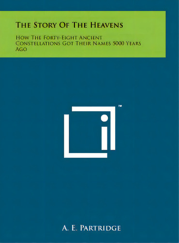 The Story Of The Heavens: How The Forty-eight Ancient Constellations Got Their Names 5000 Years Ago, De Partridge, A. E.. Editorial Literary Licensing Llc, Tapa Dura En Inglés