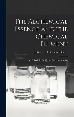 The Alchemical Essence And The Chemical Element: An Episode In The Quest Of The Unchanging, De University Of Glasgow Library. Editorial Legare Street Pr, Tapa Dura En Inglés