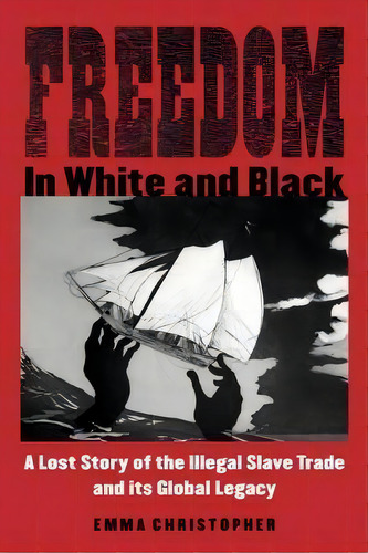Freedom In White And Black : A Lost Story Of The Illegal Slave Trade And Its Global Legacy, De Emma Christopher. Editorial University Of Wisconsin Press, Tapa Dura En Inglés
