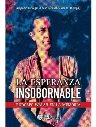 La Esperanza Insobornable. Rodolfo Walsh En La Memoria