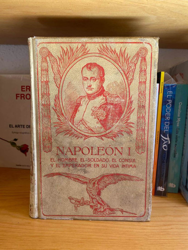 Napoleón I: El Hombre, El Soldado, El Cónsul Y El Emperador