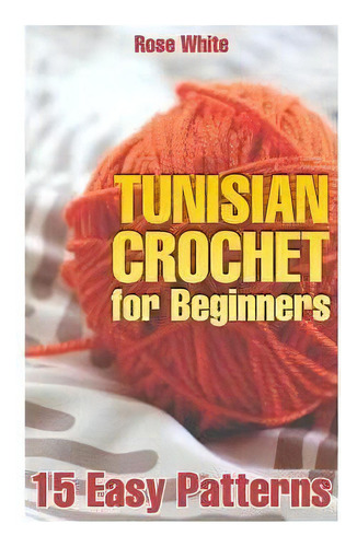 Tunisian Crochet For Beginners : 15 Easy Patterns: (crochet Patterns, Crochet Stitches), De Rose White. Editorial Createspace Independent Publishing Platform, Tapa Blanda En Inglés