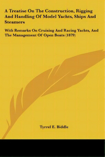 A Treatise On The Construction, Rigging And Handling Of Model Yachts, Ships And Steamers: With Re..., De Biddle, Tyrrel E.. Editorial Kessinger Pub Llc, Tapa Blanda En Inglés