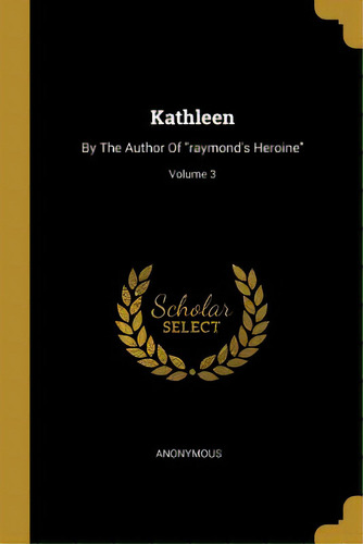 Kathleen: By The Author Of Raymond's Heroine; Volume 3, De Anonymous. Editorial Wentworth Pr, Tapa Blanda En Inglés