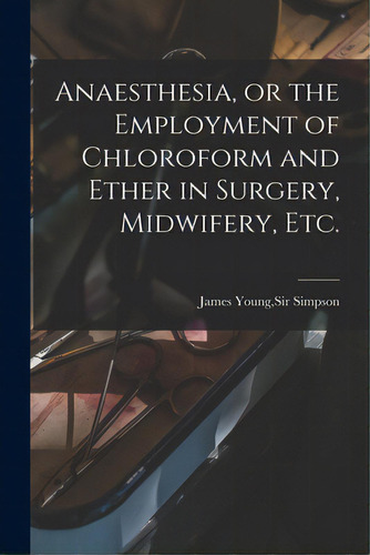 Anaesthesia, Or The Employment Of Chloroform And Ether In Surgery, Midwifery, Etc., De Simpson, James Young. Editorial Legare Street Pr, Tapa Blanda En Inglés