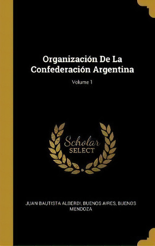 Organizaci N De La Confederaci N Argentina; Volume 1, De Juan Bautista Alberdi. Editorial Wentworth Press, Tapa Dura En Español