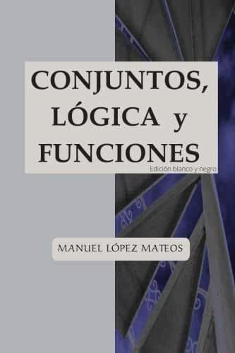 Conjuntos, Lãâ³gica Y Funciones: Ediciãâ³n Blanco Y Negro, De Lopez Mateos, Manuel. Editorial Createspace, Tapa Blanda En Español