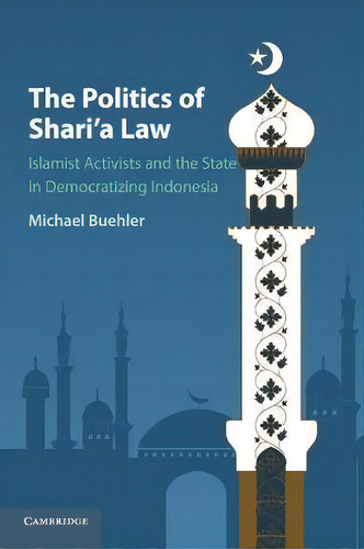 The Politics Of Shari'a Law : Islamist Activists And The State In Democratizing Indonesia, De Michael Buehler. Editorial Cambridge University Press, Tapa Blanda En Inglés