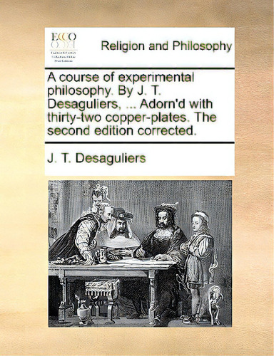 A Course Of Experimental Philosophy. By J. T. Desaguliers, ... Adorn'd With Thirty-two Copper-pla..., De Desaguliers, J. T.. Editorial Gale Ecco Print Ed, Tapa Blanda En Inglés