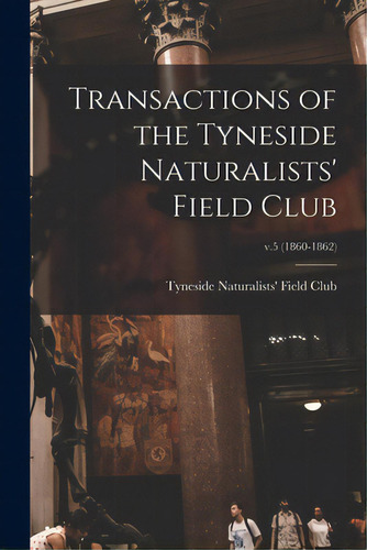 Transactions Of The Tyneside Naturalists' Field Club; V.5 (1860-1862), De Tyneside Naturalists' Field Club. Editorial Legare Street Pr, Tapa Blanda En Inglés