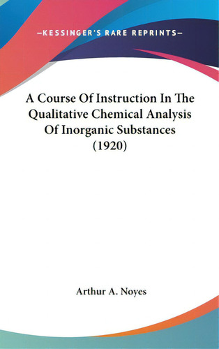 A Course Of Instruction In The Qualitative Chemical Analysis Of Inorganic Substances (1920), De Noyes, Arthur A.. Editorial Kessinger Pub Llc, Tapa Dura En Inglés