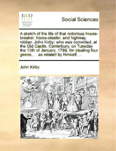 A Sketch Of The Life Of That Notorious House-breaker, Horse-stealer, And Highway Robber, John Kir..., De Kirby, John., Vol. 1. Editorial Gale Ecco Print Ed, Tapa Blanda En Inglés