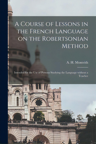 A Course Of Lessons In The French Language On The Robertsonian Method: Intended For The Use Of Pe..., De Monteith, A. H. (alexander H. ).. Editorial Legare Street Pr, Tapa Blanda En Inglés