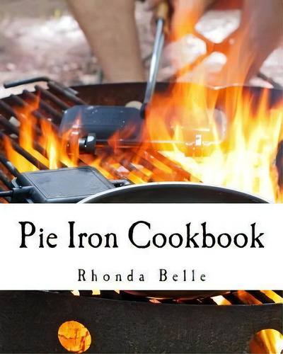 Pie Iron Cookbook : 60 #delish Pie Iron Recipes For Cooking In The Great Outdoors, De Rhonda Belle., Vol. 1. Editorial Createspace Independent Publishing Platform, Tapa Blanda En Inglés