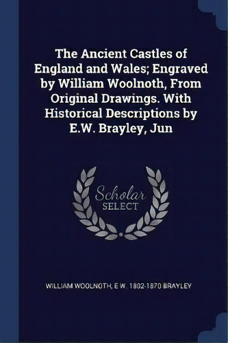 The Ancient Castles Of England And Wales; Engraved By William Woolnoth, From Original Drawings. W..., De E W 1802-1870 Brayley. Editorial Sagwan Press, Tapa Blanda En Inglés