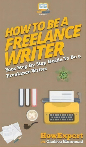 How To Be A Freelance Writer : Your Step By Step Guide To Be A Freelance Writer, De Chelsea Hammond., Vol. 1. Editorial Howexpert, Tapa Dura En Inglés
