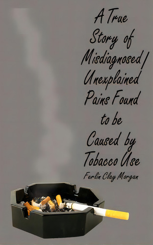 A True Story Of Misdiagnosed/unexplainable Pains Found To Be Caused By Tobacco Use, De Morgan, Ferlin Clay. Editorial Authorhouse, Tapa Blanda En Inglés