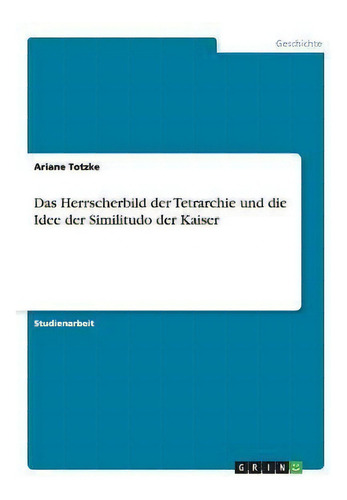 Das Herrscherbild Der Tetrarchie Und Die Idee Der Similitudo Der Kaiser, De Ariane Totzke., Vol. 1. Editorial Grin Publishing, Tapa Blanda En Alemán