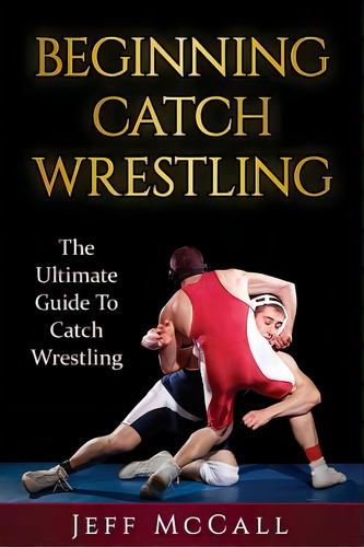 Catch Wrestling: The Ultimate Guide To Beginning Catch Wrestling, De Mccall, Jeff. Editorial Createspace, Tapa Blanda En Inglés