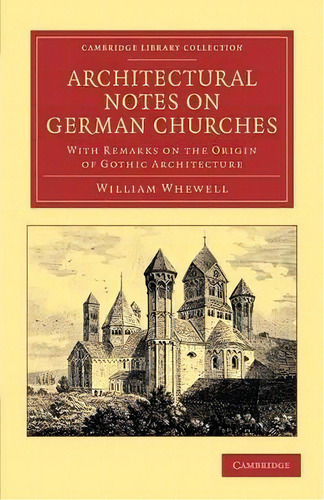 Architectural Notes On German Churches : With Remarks On The Origin Of Gothic Architecture, De William Whewell. Editorial Cambridge University Press, Tapa Blanda En Inglés
