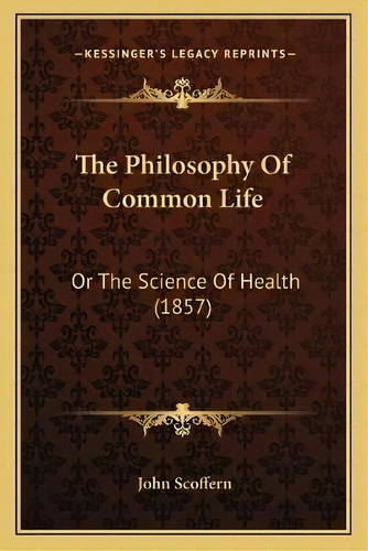 The Philosophy Of Common Life : Or The Science Of Health (1857), De John Scoffern. Editorial Kessinger Publishing, Tapa Blanda En Inglés