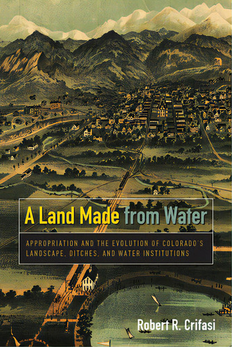 A Land Made From Water: Appropriation And The Evolution Of Colorado's Landscape, Ditches, And Wat..., De Crifasi, Robert R.. Editorial Univ Pr Of Colorado, Tapa Blanda En Inglés
