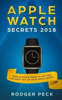 Apple Watch Secrets 2018 : Your Ultimate Guide To Getting...