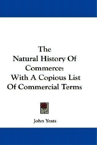 The Natural History Of Commerce: With A Copious List Of Commercial Terms, De John Yeats., Vol. 1. Editorial Kessinger Publishing, Tapa Blanda En Inglés