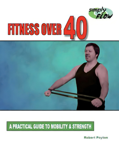 Fitness Over 40: A Practical Guide To Mobility And Strength: A Practical Guide To Mobility & Strength, De Poyton, Robert., Vol. 1. Editorial Cutting Edge, Tapa Blanda En Inglés