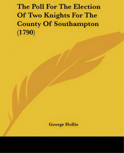 The Poll For The Election Of Two Knights For The County Of Southampton (1790), De Hollis, George., Vol. 1. Editorial Kessinger Pub Llc, Tapa Blanda En Inglés