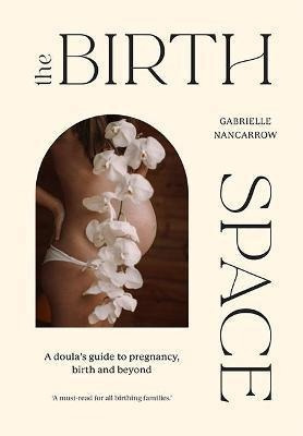 The Birth Space : A Doula's Guide To Pregnancy, Birth And...