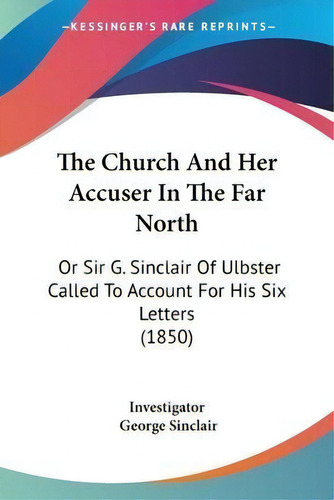 The Church And Her Accuser In The Far North : Or Sir G. Sinclair Of Ulbster Called To Account For..., De Investigator. Editorial Kessinger Publishing, Tapa Blanda En Inglés