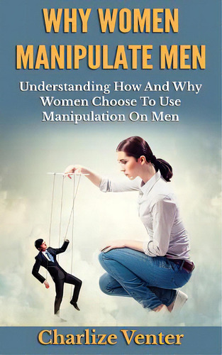 Why Women Manipulate Men: Understanding How And Why Women Choose To Use Manipulation On Men, De Venter, Charlize. Editorial Createspace, Tapa Blanda En Inglés