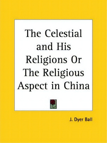 The Celestial And His Religions Or The Religious Aspect In China (1906), De J.dyer Ball. Editorial Kessinger Publishing Co, Tapa Blanda En Inglés