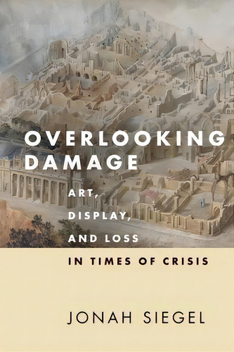 Overlooking Damage : Art, Display, And Loss In Times Of Crisis, De Jonah Siegel. Editorial Stanford University Press, Tapa Dura En Inglés