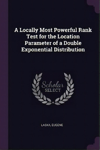 A Locally Most Powerful Rank Test For The Location Parameter Of A Double Exponential Distribution, De Eugene Laska., Vol. 1. Editorial Palala Press, Tapa Blanda En Inglés
