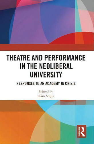 Theatre And Performance In The Neoliberal University : Responses To An Academy In Crisis, De Kim Solga., Vol. 1. Editorial Routledge, Tapa Blanda En Inglés