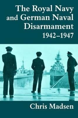 The Royal Navy And German Naval Disarmament 1942-1947 - C...