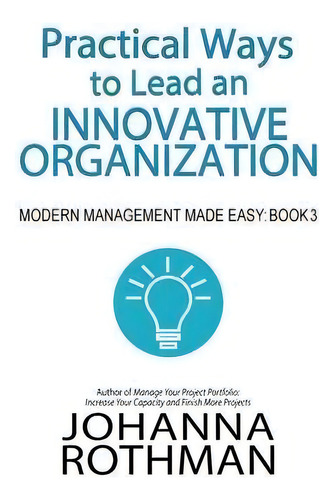 Practical Ways To Lead An Innovative Organization : Modern Management Made Easy, Book 3, De Rothman. Editorial Practical Ink, Tapa Blanda En Inglés