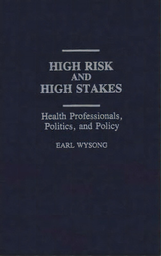 High Risk And High Stakes : Health Professionals, Politics, And Policy, De Earl Wysong. Editorial Abc-clio, Tapa Dura En Inglés